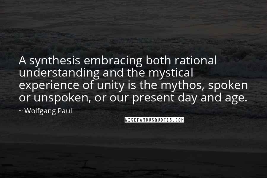 Wolfgang Pauli Quotes: A synthesis embracing both rational understanding and the mystical experience of unity is the mythos, spoken or unspoken, or our present day and age.