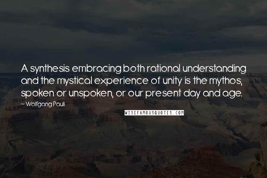 Wolfgang Pauli Quotes: A synthesis embracing both rational understanding and the mystical experience of unity is the mythos, spoken or unspoken, or our present day and age.