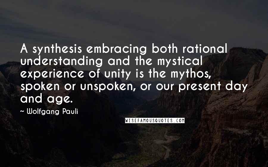 Wolfgang Pauli Quotes: A synthesis embracing both rational understanding and the mystical experience of unity is the mythos, spoken or unspoken, or our present day and age.