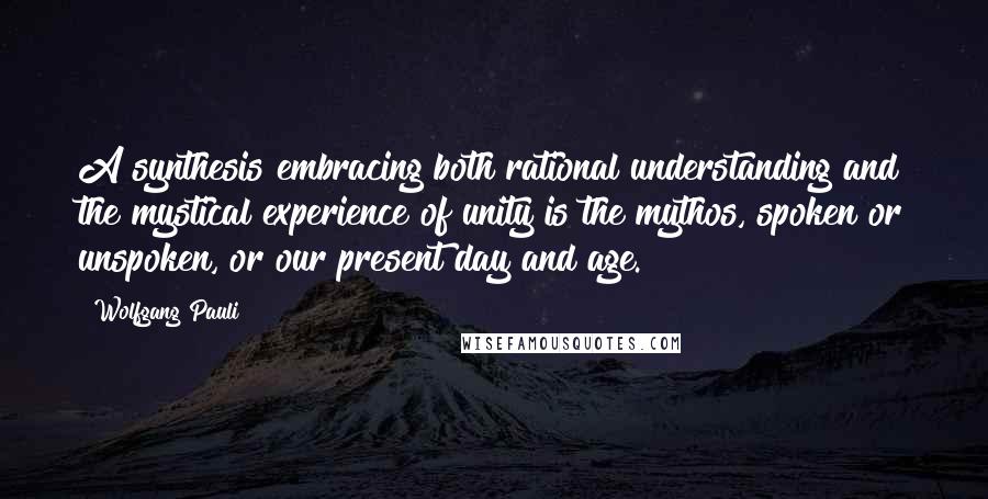 Wolfgang Pauli Quotes: A synthesis embracing both rational understanding and the mystical experience of unity is the mythos, spoken or unspoken, or our present day and age.