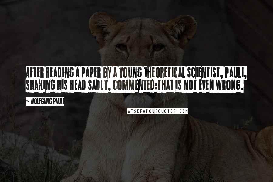 Wolfgang Pauli Quotes: After reading a paper by a young theoretical scientist, Pauli, shaking his head sadly, commented:That is not even wrong.