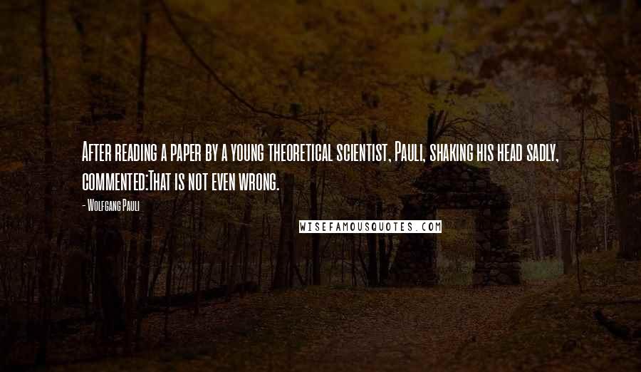 Wolfgang Pauli Quotes: After reading a paper by a young theoretical scientist, Pauli, shaking his head sadly, commented:That is not even wrong.