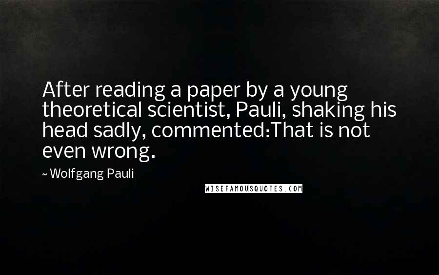 Wolfgang Pauli Quotes: After reading a paper by a young theoretical scientist, Pauli, shaking his head sadly, commented:That is not even wrong.