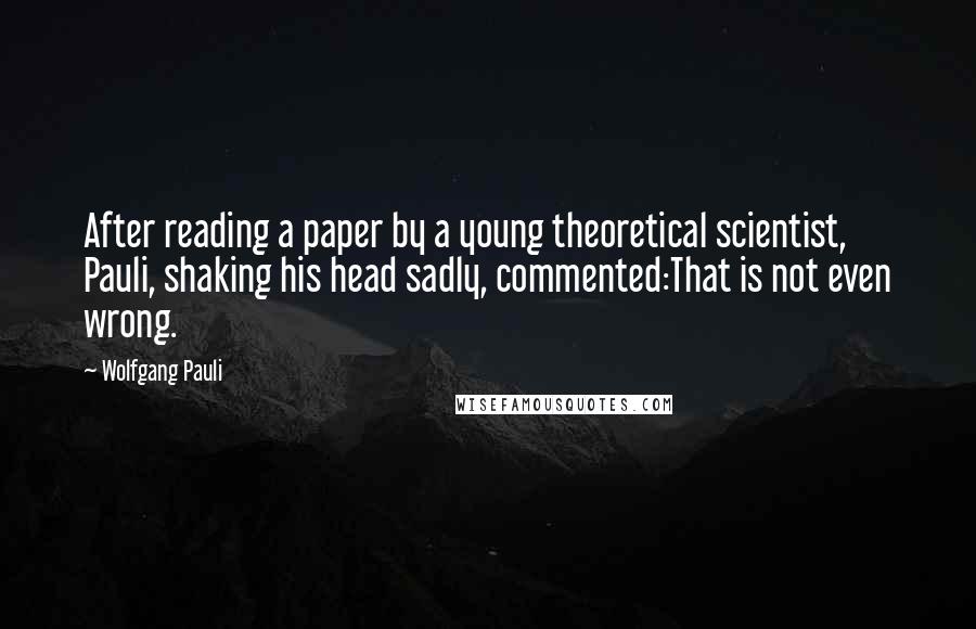 Wolfgang Pauli Quotes: After reading a paper by a young theoretical scientist, Pauli, shaking his head sadly, commented:That is not even wrong.