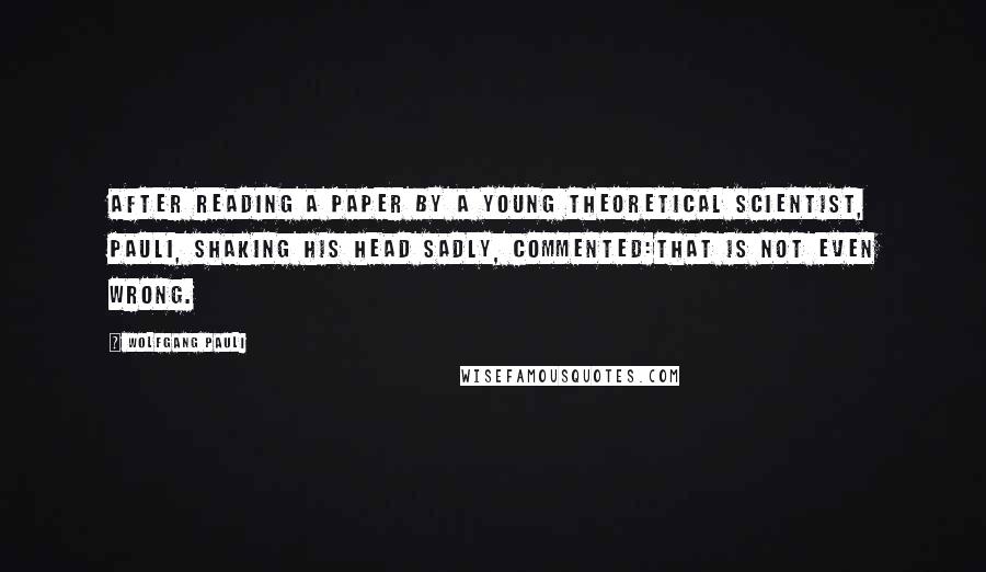 Wolfgang Pauli Quotes: After reading a paper by a young theoretical scientist, Pauli, shaking his head sadly, commented:That is not even wrong.