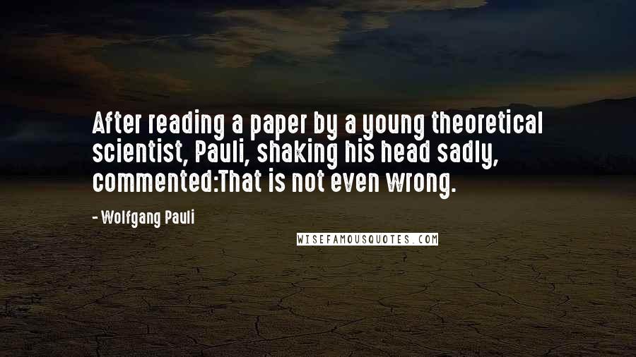 Wolfgang Pauli Quotes: After reading a paper by a young theoretical scientist, Pauli, shaking his head sadly, commented:That is not even wrong.