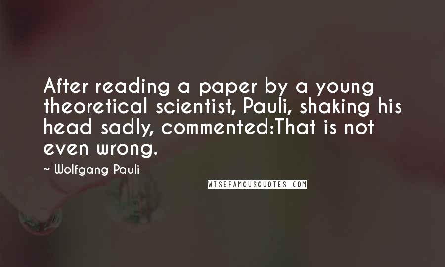 Wolfgang Pauli Quotes: After reading a paper by a young theoretical scientist, Pauli, shaking his head sadly, commented:That is not even wrong.