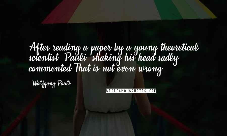 Wolfgang Pauli Quotes: After reading a paper by a young theoretical scientist, Pauli, shaking his head sadly, commented:That is not even wrong.