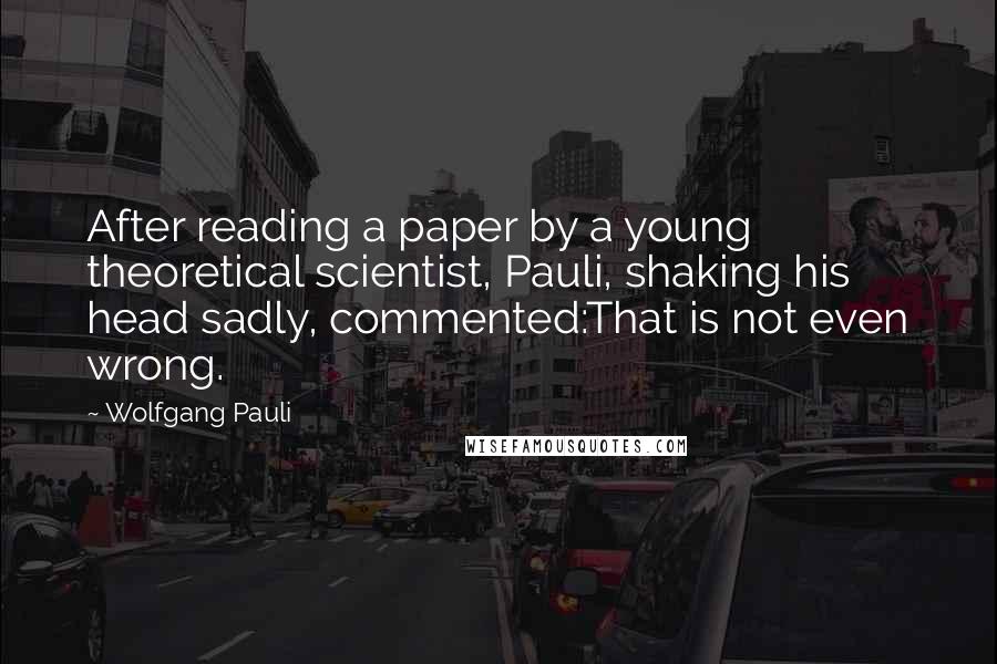 Wolfgang Pauli Quotes: After reading a paper by a young theoretical scientist, Pauli, shaking his head sadly, commented:That is not even wrong.