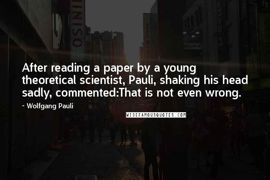 Wolfgang Pauli Quotes: After reading a paper by a young theoretical scientist, Pauli, shaking his head sadly, commented:That is not even wrong.