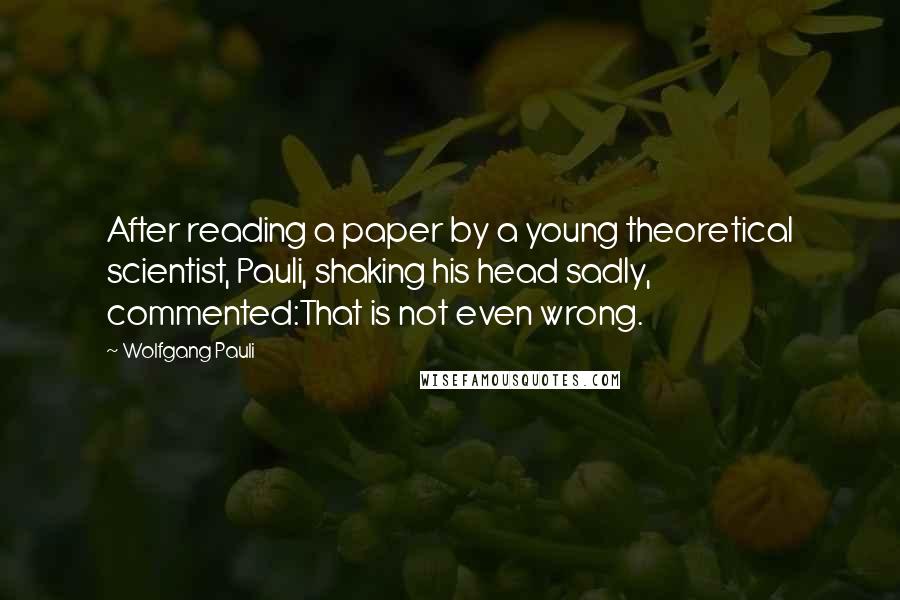 Wolfgang Pauli Quotes: After reading a paper by a young theoretical scientist, Pauli, shaking his head sadly, commented:That is not even wrong.