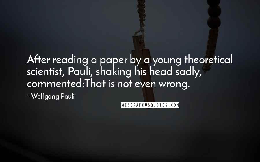 Wolfgang Pauli Quotes: After reading a paper by a young theoretical scientist, Pauli, shaking his head sadly, commented:That is not even wrong.