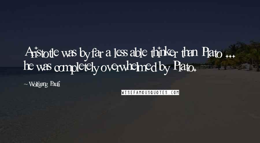 Wolfgang Pauli Quotes: Aristotle was by far a less able thinker than Plato ... he was completely overwhelmed by Plato.