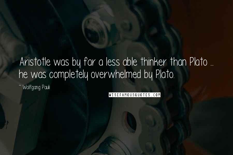 Wolfgang Pauli Quotes: Aristotle was by far a less able thinker than Plato ... he was completely overwhelmed by Plato.