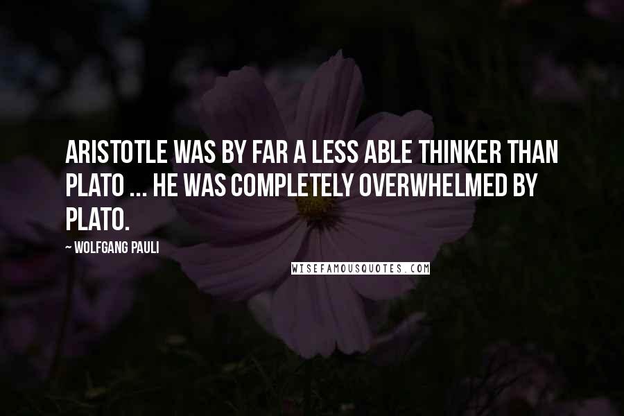 Wolfgang Pauli Quotes: Aristotle was by far a less able thinker than Plato ... he was completely overwhelmed by Plato.