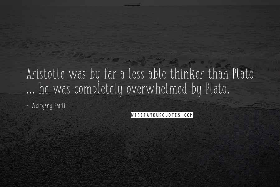 Wolfgang Pauli Quotes: Aristotle was by far a less able thinker than Plato ... he was completely overwhelmed by Plato.