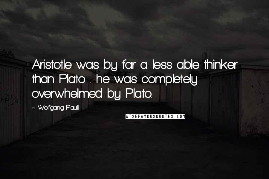 Wolfgang Pauli Quotes: Aristotle was by far a less able thinker than Plato ... he was completely overwhelmed by Plato.