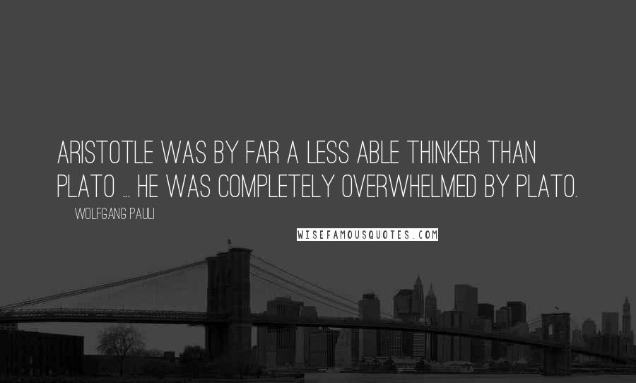 Wolfgang Pauli Quotes: Aristotle was by far a less able thinker than Plato ... he was completely overwhelmed by Plato.