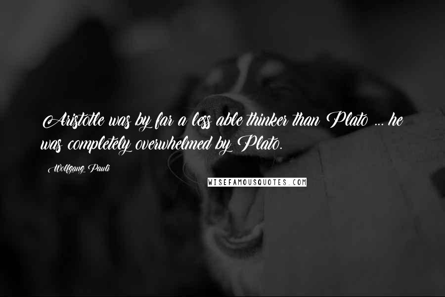 Wolfgang Pauli Quotes: Aristotle was by far a less able thinker than Plato ... he was completely overwhelmed by Plato.