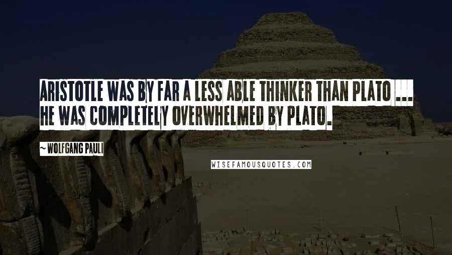 Wolfgang Pauli Quotes: Aristotle was by far a less able thinker than Plato ... he was completely overwhelmed by Plato.