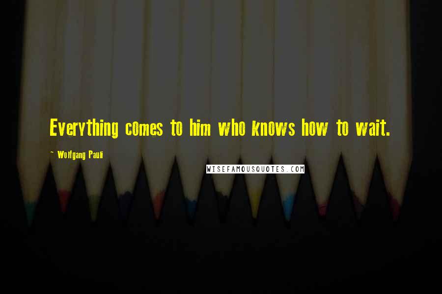 Wolfgang Pauli Quotes: Everything comes to him who knows how to wait.