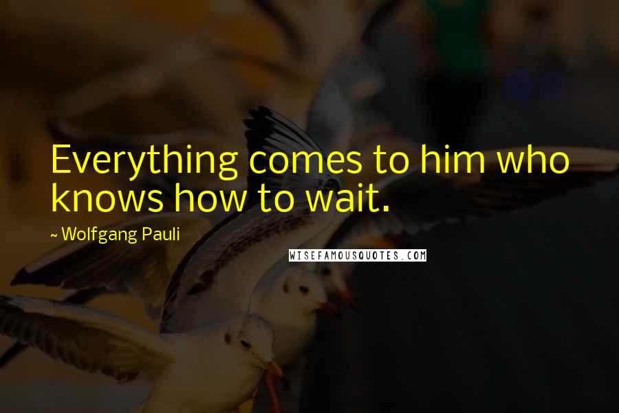 Wolfgang Pauli Quotes: Everything comes to him who knows how to wait.