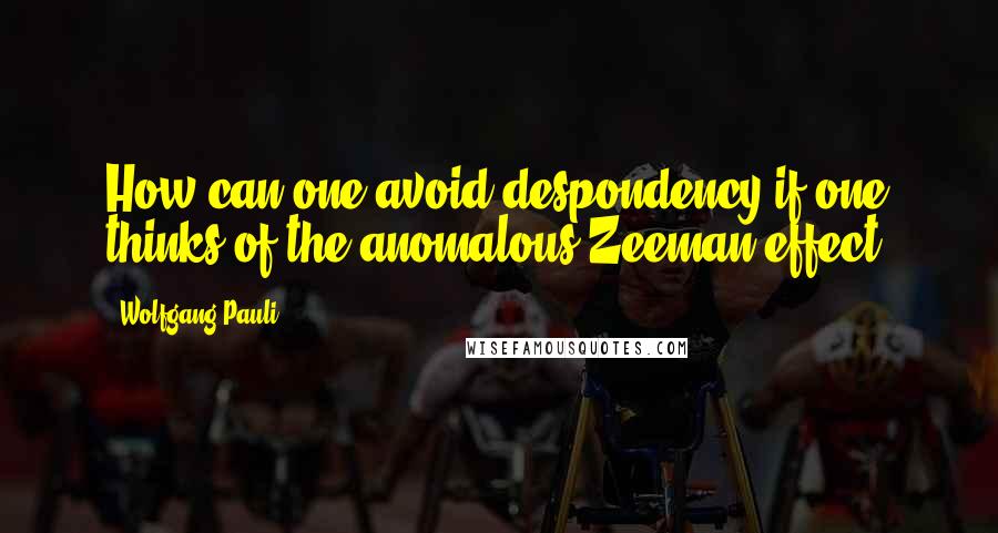 Wolfgang Pauli Quotes: How can one avoid despondency if one thinks of the anomalous Zeeman effect?