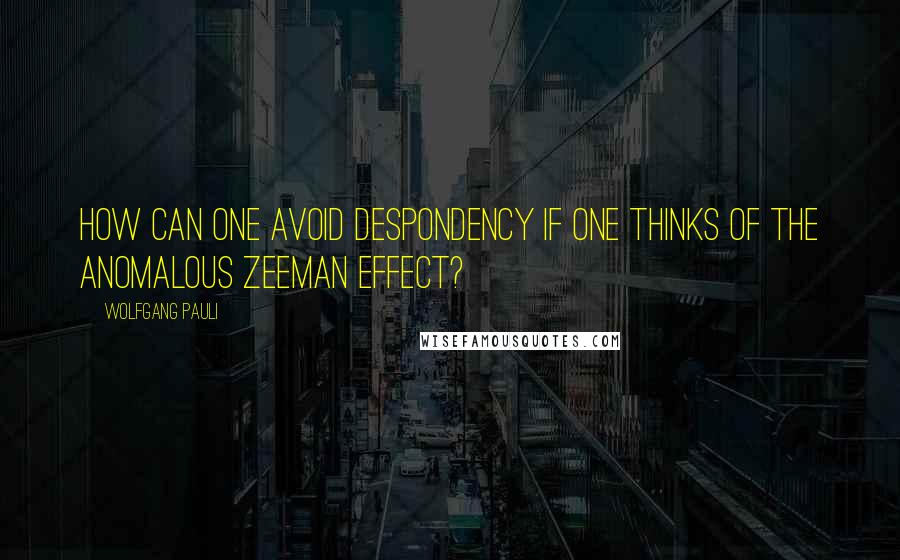 Wolfgang Pauli Quotes: How can one avoid despondency if one thinks of the anomalous Zeeman effect?