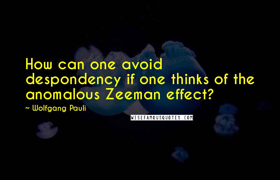 Wolfgang Pauli Quotes: How can one avoid despondency if one thinks of the anomalous Zeeman effect?