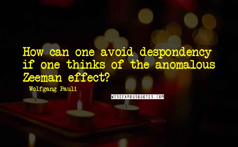 Wolfgang Pauli Quotes: How can one avoid despondency if one thinks of the anomalous Zeeman effect?