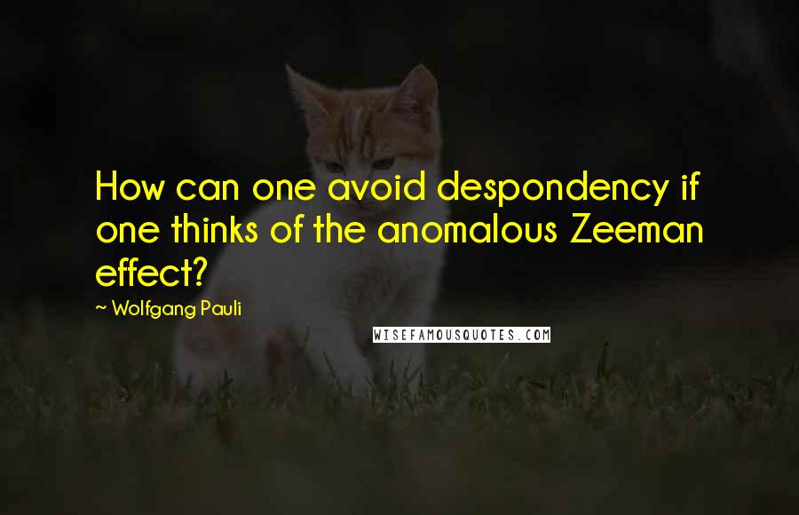 Wolfgang Pauli Quotes: How can one avoid despondency if one thinks of the anomalous Zeeman effect?