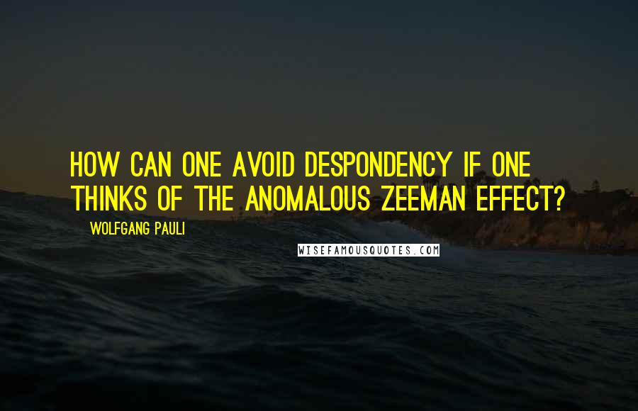 Wolfgang Pauli Quotes: How can one avoid despondency if one thinks of the anomalous Zeeman effect?