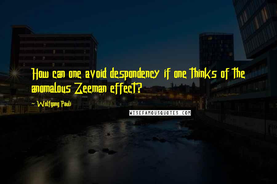 Wolfgang Pauli Quotes: How can one avoid despondency if one thinks of the anomalous Zeeman effect?