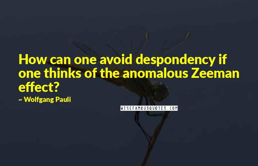 Wolfgang Pauli Quotes: How can one avoid despondency if one thinks of the anomalous Zeeman effect?