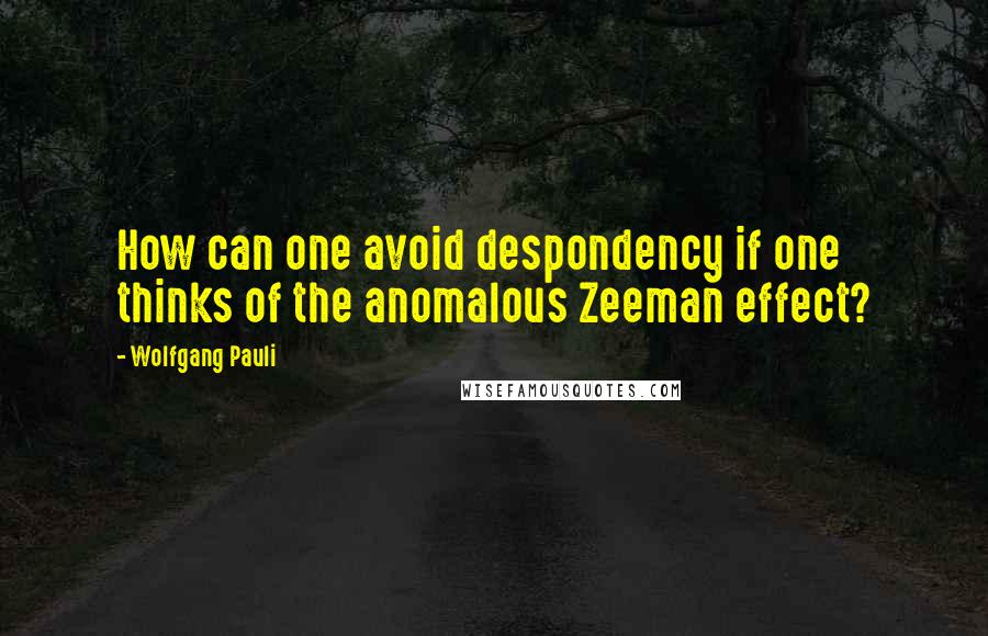 Wolfgang Pauli Quotes: How can one avoid despondency if one thinks of the anomalous Zeeman effect?