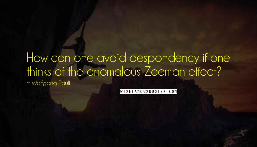 Wolfgang Pauli Quotes: How can one avoid despondency if one thinks of the anomalous Zeeman effect?