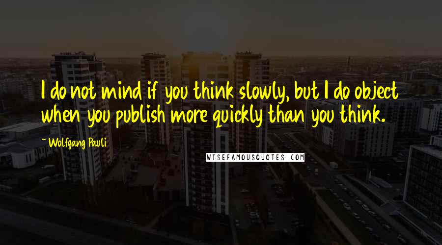 Wolfgang Pauli Quotes: I do not mind if you think slowly, but I do object when you publish more quickly than you think.