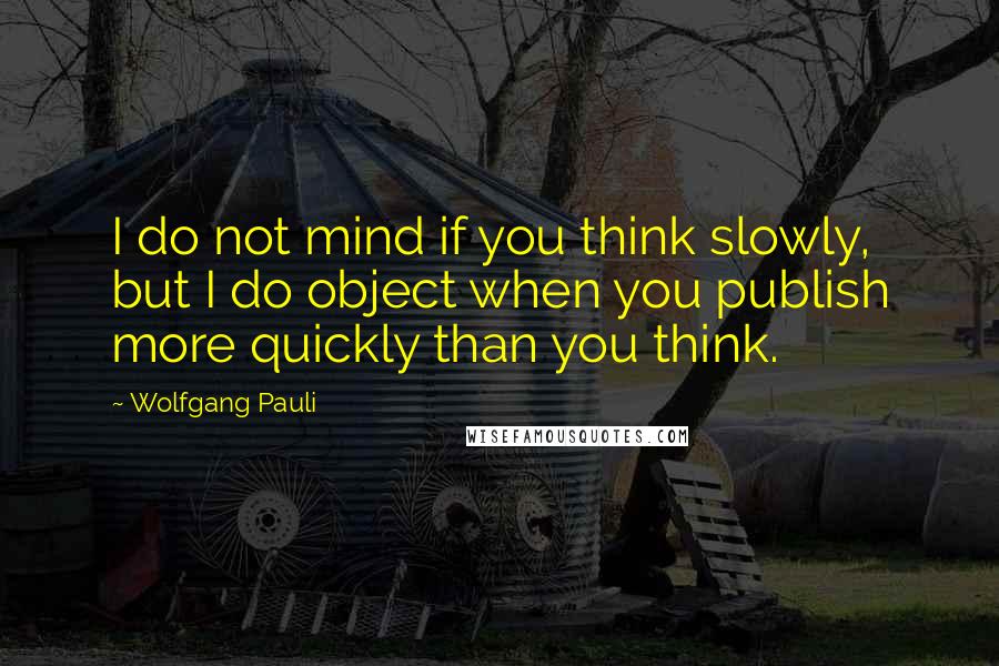 Wolfgang Pauli Quotes: I do not mind if you think slowly, but I do object when you publish more quickly than you think.