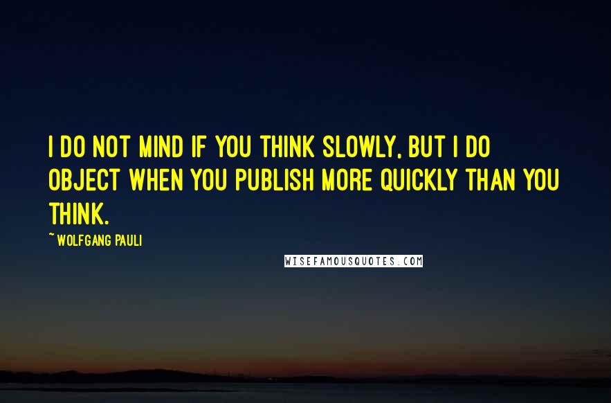 Wolfgang Pauli Quotes: I do not mind if you think slowly, but I do object when you publish more quickly than you think.