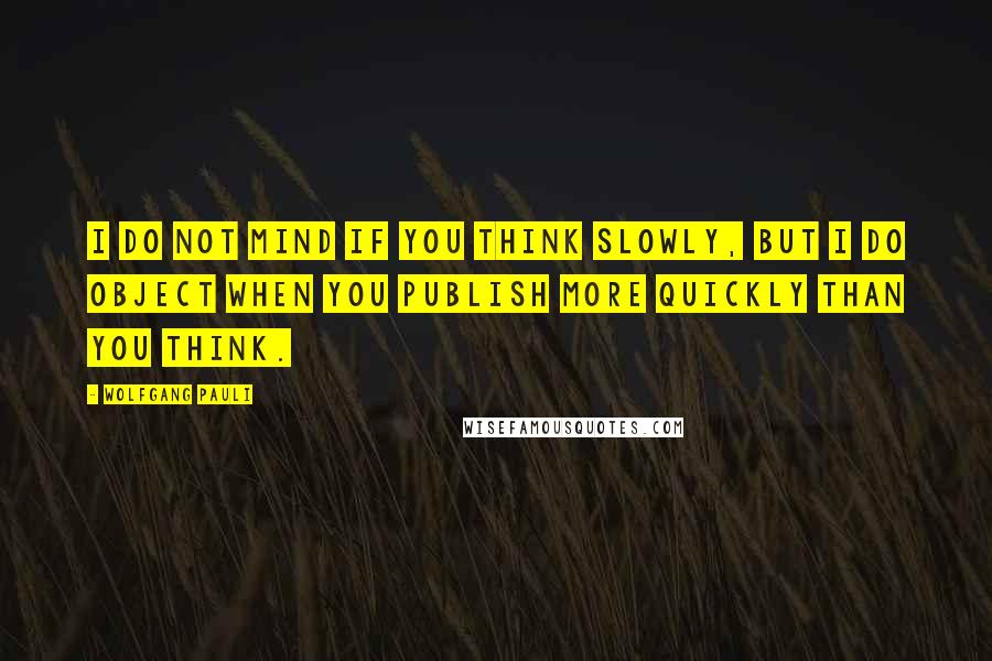 Wolfgang Pauli Quotes: I do not mind if you think slowly, but I do object when you publish more quickly than you think.