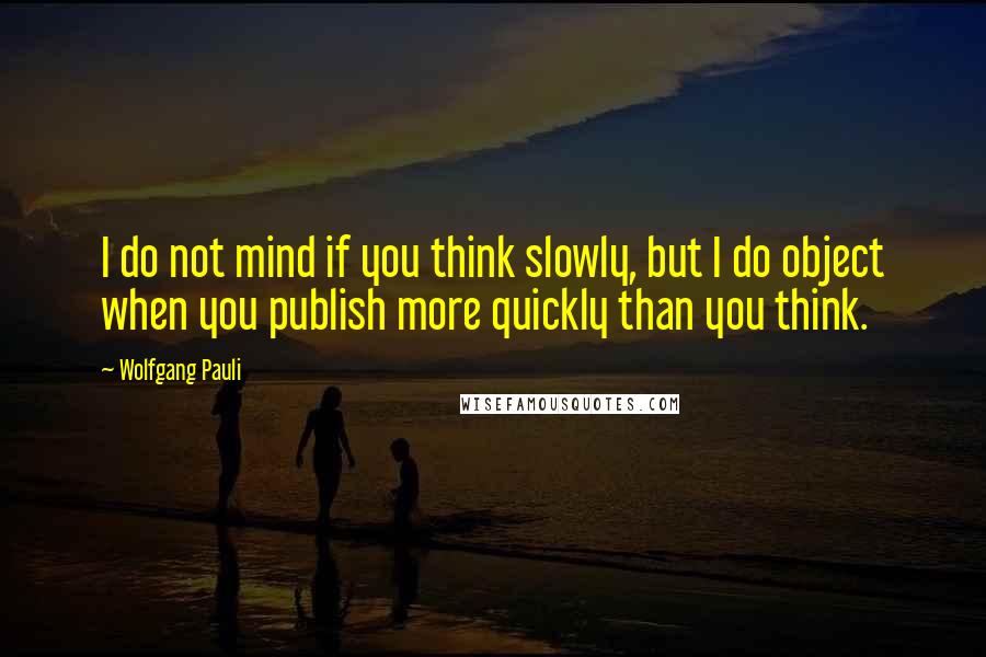 Wolfgang Pauli Quotes: I do not mind if you think slowly, but I do object when you publish more quickly than you think.