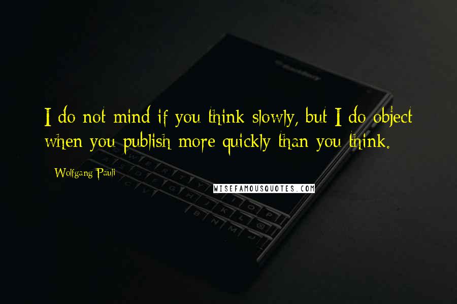 Wolfgang Pauli Quotes: I do not mind if you think slowly, but I do object when you publish more quickly than you think.