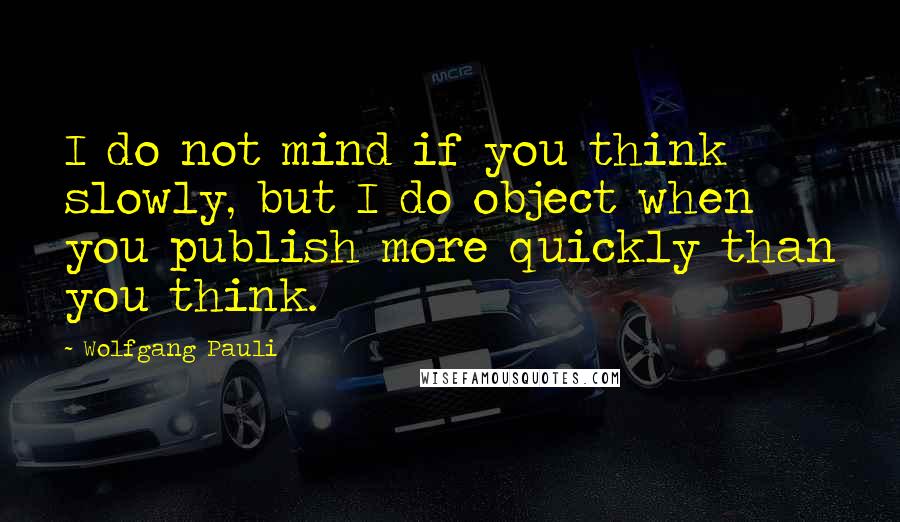 Wolfgang Pauli Quotes: I do not mind if you think slowly, but I do object when you publish more quickly than you think.