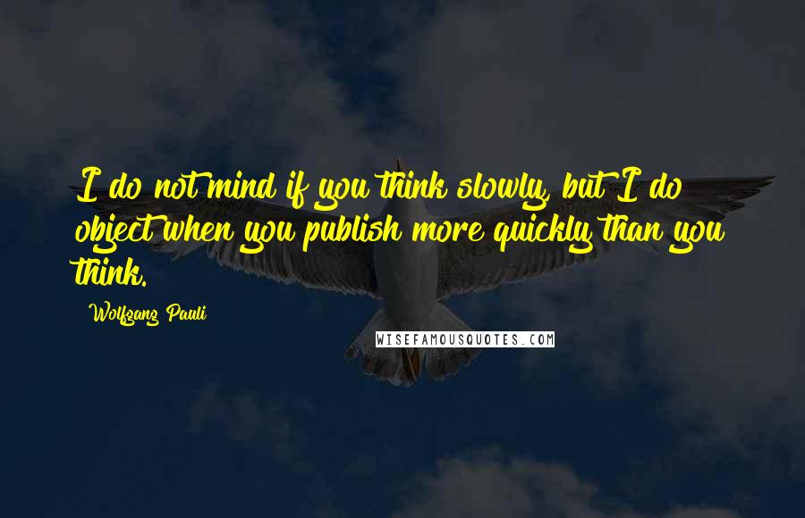 Wolfgang Pauli Quotes: I do not mind if you think slowly, but I do object when you publish more quickly than you think.