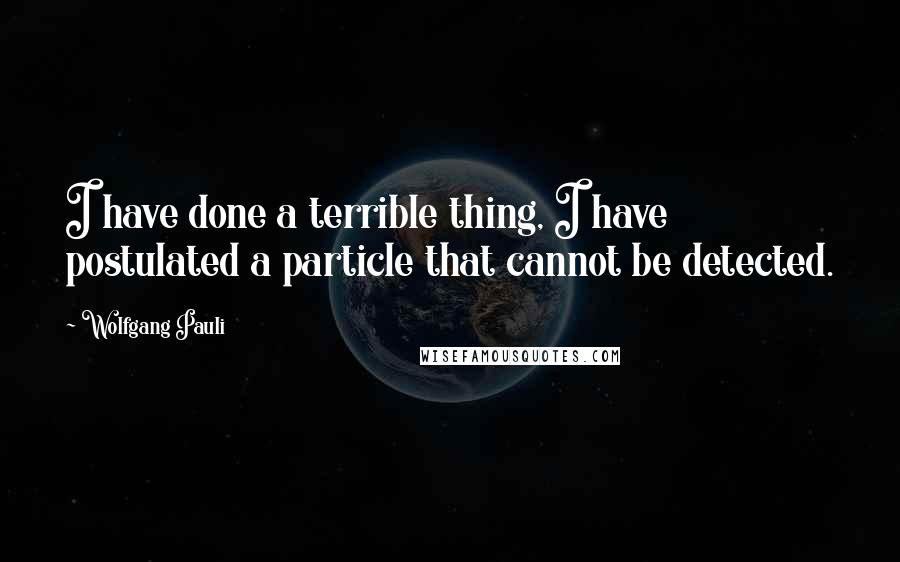 Wolfgang Pauli Quotes: I have done a terrible thing, I have postulated a particle that cannot be detected.