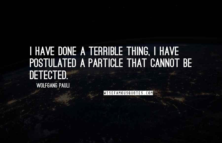 Wolfgang Pauli Quotes: I have done a terrible thing, I have postulated a particle that cannot be detected.