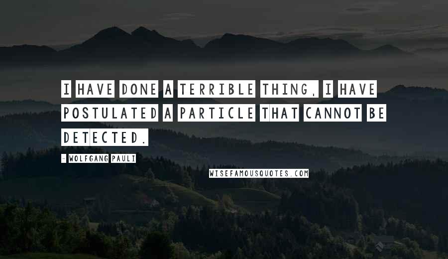 Wolfgang Pauli Quotes: I have done a terrible thing, I have postulated a particle that cannot be detected.