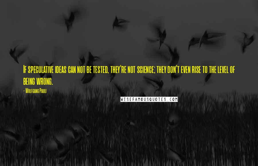 Wolfgang Pauli Quotes: If speculative ideas can not be tested, they're not science; they don't even rise to the level of being wrong.