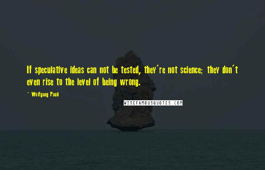 Wolfgang Pauli Quotes: If speculative ideas can not be tested, they're not science; they don't even rise to the level of being wrong.