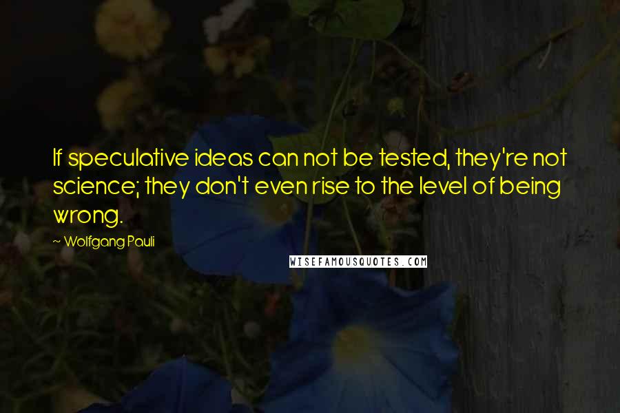 Wolfgang Pauli Quotes: If speculative ideas can not be tested, they're not science; they don't even rise to the level of being wrong.